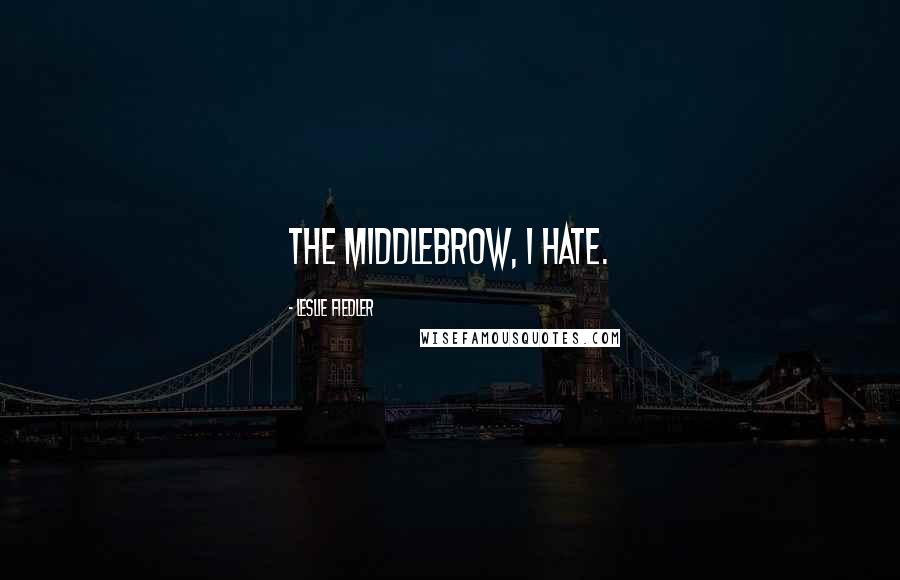 Leslie Fiedler Quotes: The middlebrow, I hate.