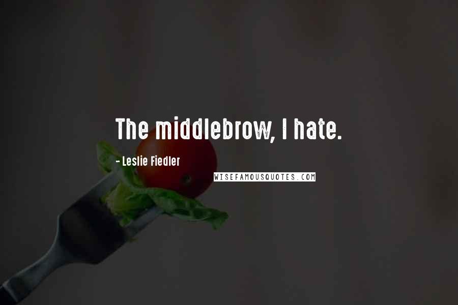 Leslie Fiedler Quotes: The middlebrow, I hate.