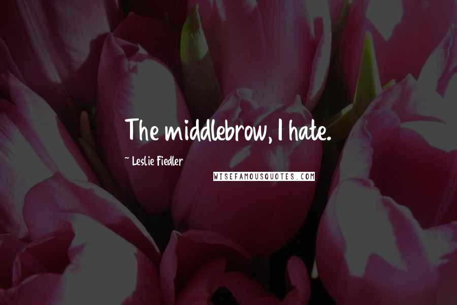 Leslie Fiedler Quotes: The middlebrow, I hate.