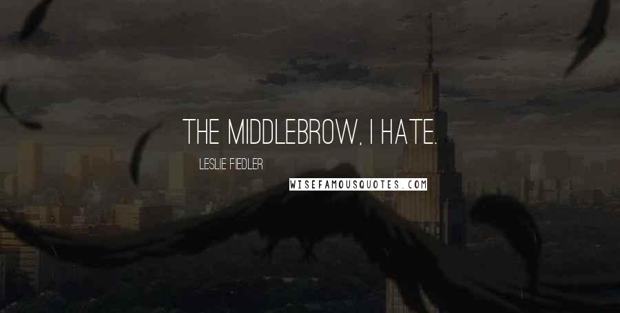 Leslie Fiedler Quotes: The middlebrow, I hate.