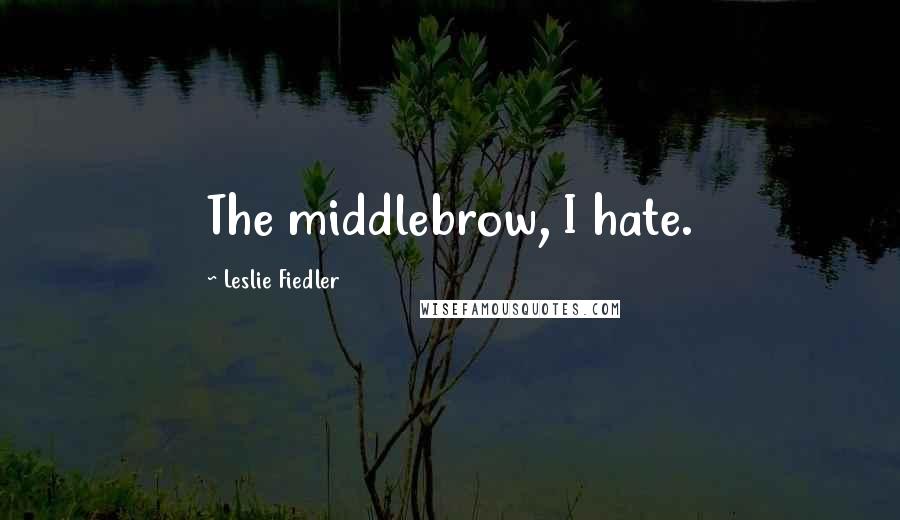 Leslie Fiedler Quotes: The middlebrow, I hate.