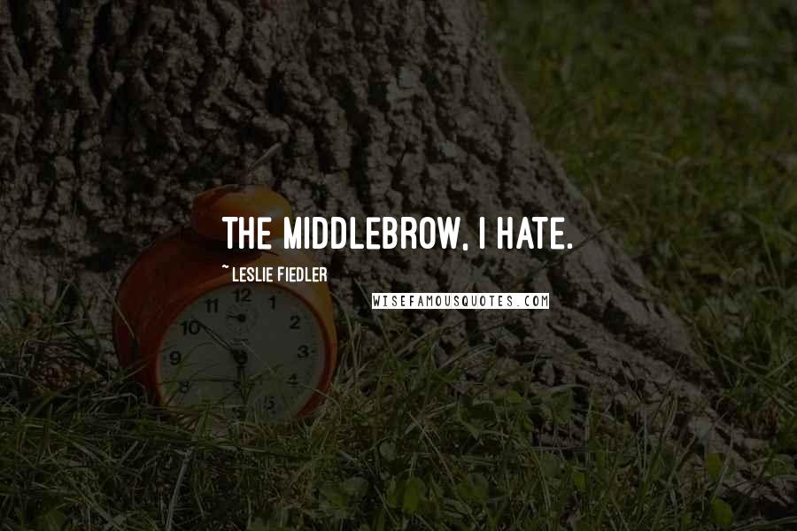 Leslie Fiedler Quotes: The middlebrow, I hate.
