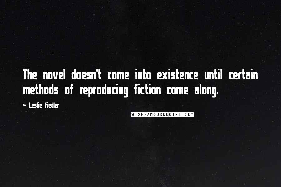 Leslie Fiedler Quotes: The novel doesn't come into existence until certain methods of reproducing fiction come along.