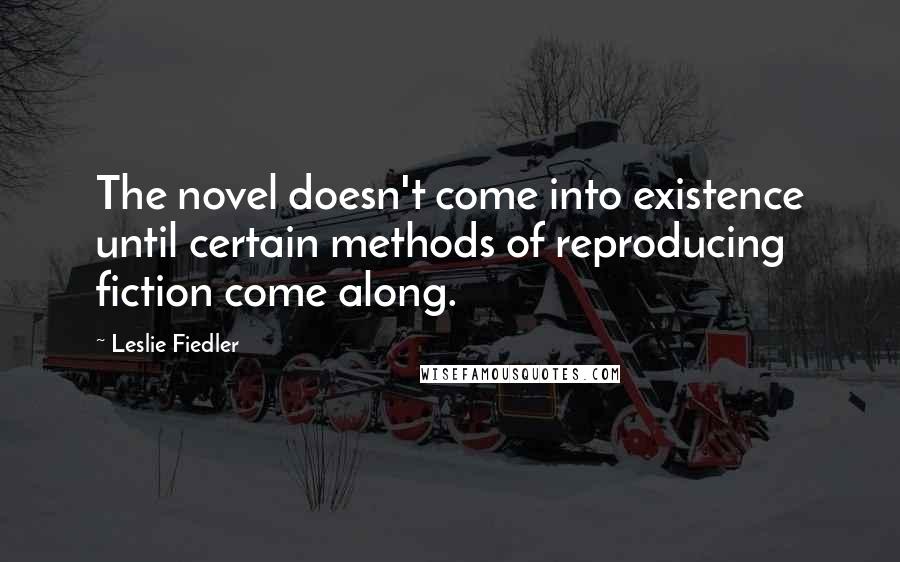 Leslie Fiedler Quotes: The novel doesn't come into existence until certain methods of reproducing fiction come along.