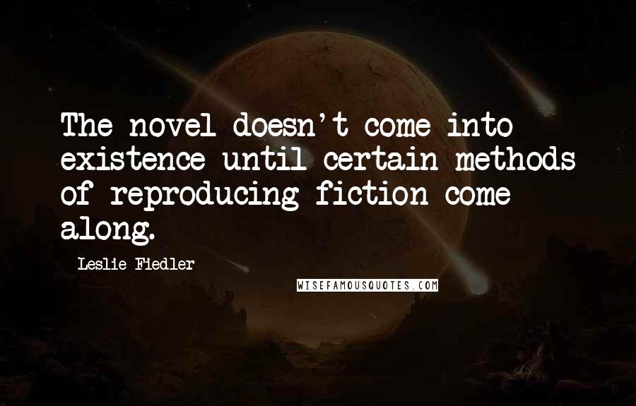 Leslie Fiedler Quotes: The novel doesn't come into existence until certain methods of reproducing fiction come along.