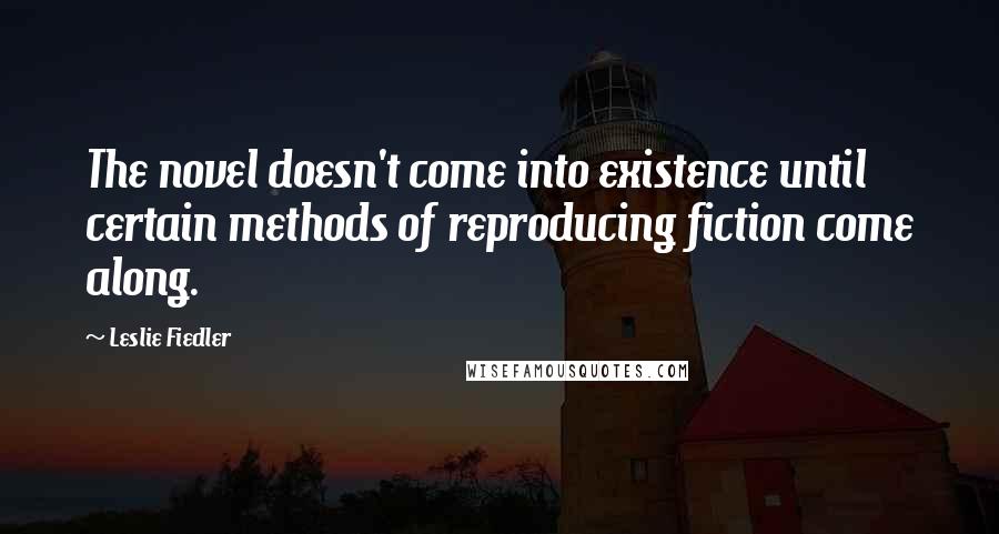 Leslie Fiedler Quotes: The novel doesn't come into existence until certain methods of reproducing fiction come along.
