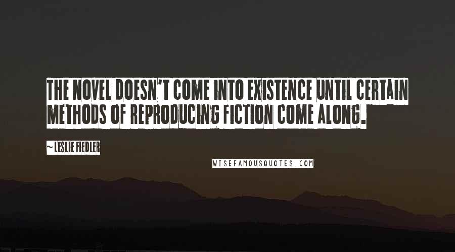 Leslie Fiedler Quotes: The novel doesn't come into existence until certain methods of reproducing fiction come along.