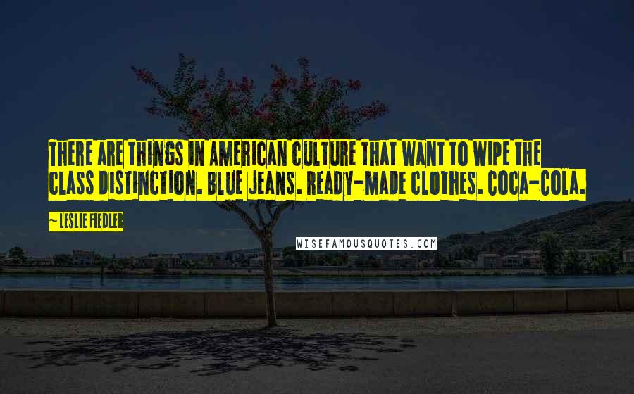 Leslie Fiedler Quotes: There are things in American culture that want to wipe the class distinction. Blue jeans. Ready-made clothes. Coca-Cola.
