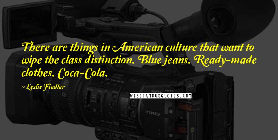 Leslie Fiedler Quotes: There are things in American culture that want to wipe the class distinction. Blue jeans. Ready-made clothes. Coca-Cola.
