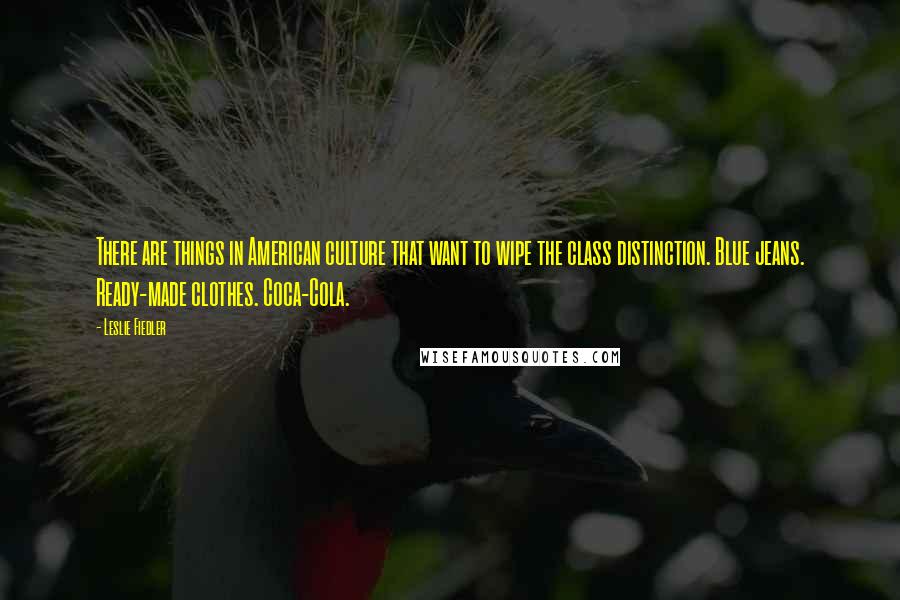 Leslie Fiedler Quotes: There are things in American culture that want to wipe the class distinction. Blue jeans. Ready-made clothes. Coca-Cola.