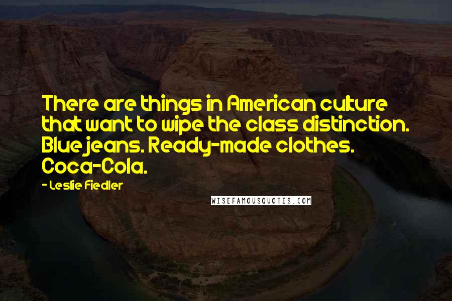 Leslie Fiedler Quotes: There are things in American culture that want to wipe the class distinction. Blue jeans. Ready-made clothes. Coca-Cola.