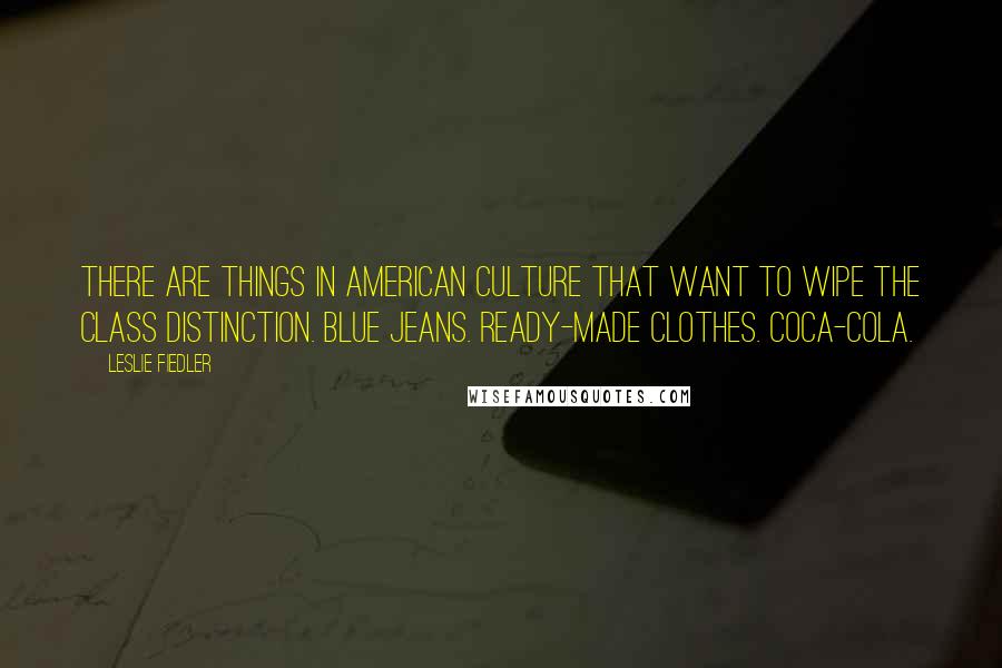 Leslie Fiedler Quotes: There are things in American culture that want to wipe the class distinction. Blue jeans. Ready-made clothes. Coca-Cola.