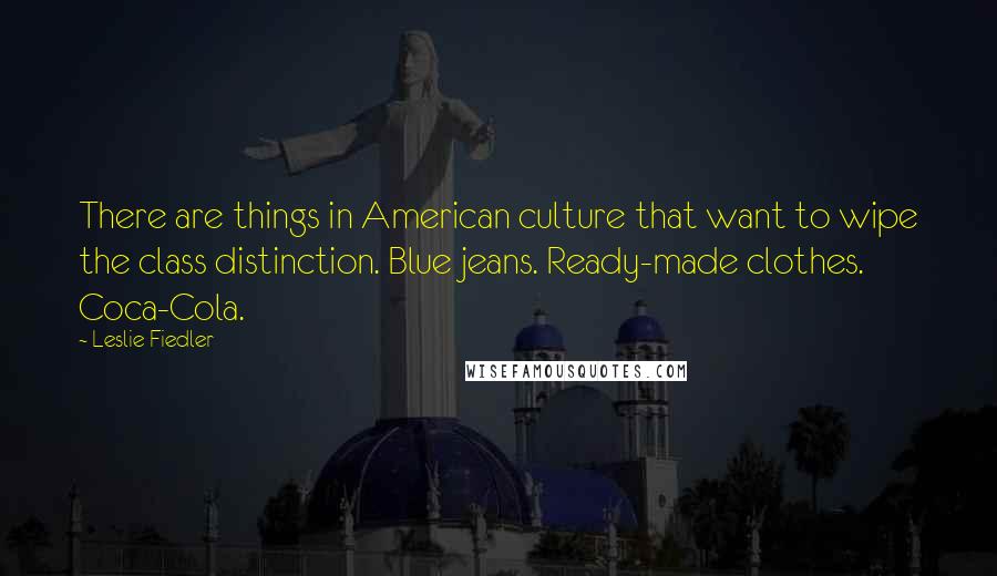 Leslie Fiedler Quotes: There are things in American culture that want to wipe the class distinction. Blue jeans. Ready-made clothes. Coca-Cola.