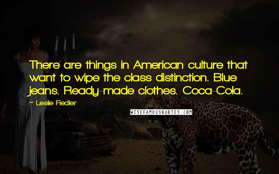 Leslie Fiedler Quotes: There are things in American culture that want to wipe the class distinction. Blue jeans. Ready-made clothes. Coca-Cola.