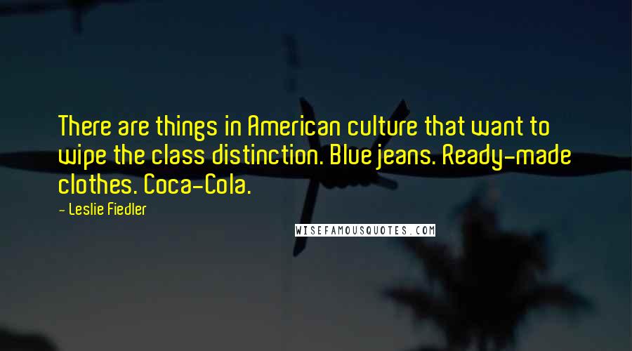 Leslie Fiedler Quotes: There are things in American culture that want to wipe the class distinction. Blue jeans. Ready-made clothes. Coca-Cola.