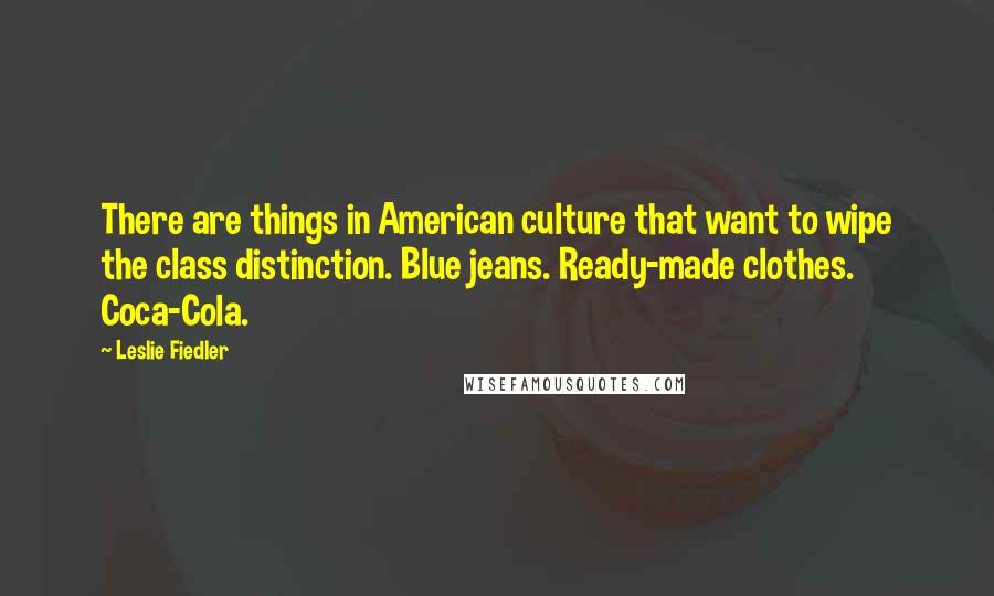 Leslie Fiedler Quotes: There are things in American culture that want to wipe the class distinction. Blue jeans. Ready-made clothes. Coca-Cola.