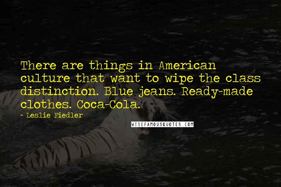 Leslie Fiedler Quotes: There are things in American culture that want to wipe the class distinction. Blue jeans. Ready-made clothes. Coca-Cola.