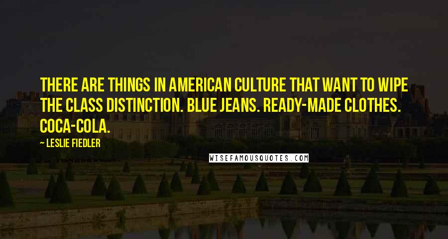 Leslie Fiedler Quotes: There are things in American culture that want to wipe the class distinction. Blue jeans. Ready-made clothes. Coca-Cola.