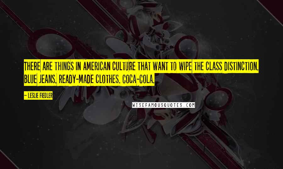 Leslie Fiedler Quotes: There are things in American culture that want to wipe the class distinction. Blue jeans. Ready-made clothes. Coca-Cola.