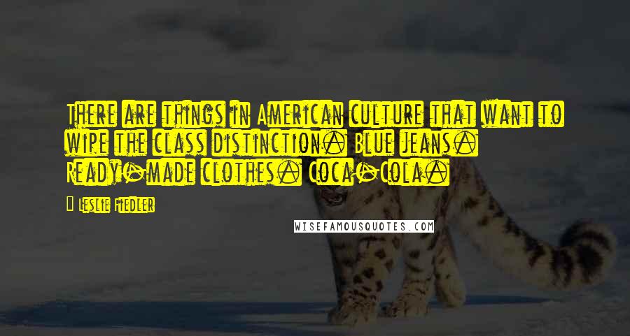 Leslie Fiedler Quotes: There are things in American culture that want to wipe the class distinction. Blue jeans. Ready-made clothes. Coca-Cola.