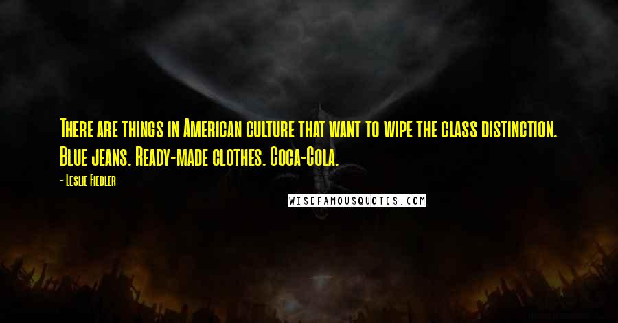 Leslie Fiedler Quotes: There are things in American culture that want to wipe the class distinction. Blue jeans. Ready-made clothes. Coca-Cola.