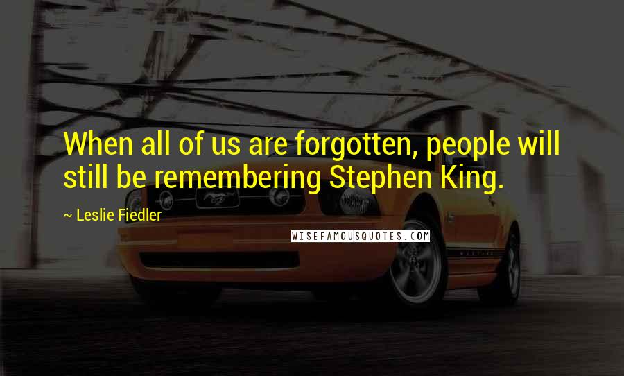 Leslie Fiedler Quotes: When all of us are forgotten, people will still be remembering Stephen King.