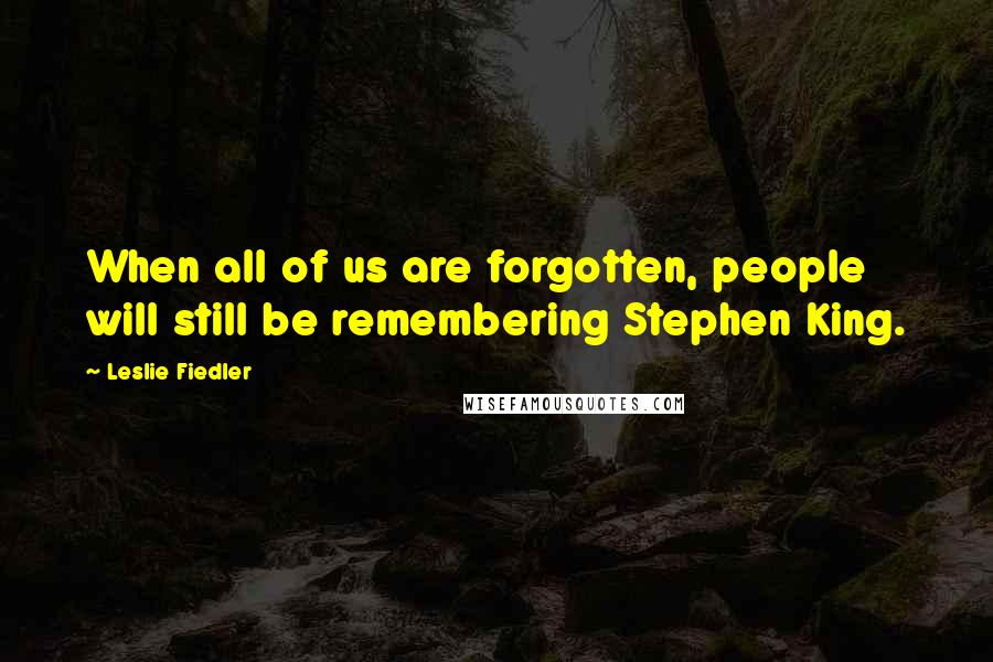 Leslie Fiedler Quotes: When all of us are forgotten, people will still be remembering Stephen King.