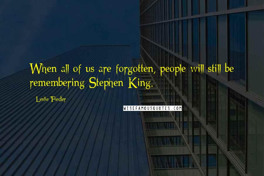 Leslie Fiedler Quotes: When all of us are forgotten, people will still be remembering Stephen King.