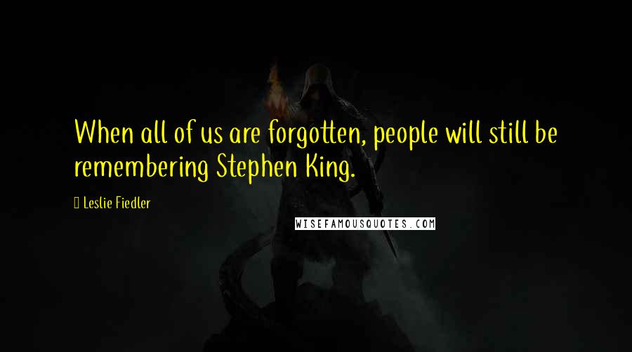 Leslie Fiedler Quotes: When all of us are forgotten, people will still be remembering Stephen King.