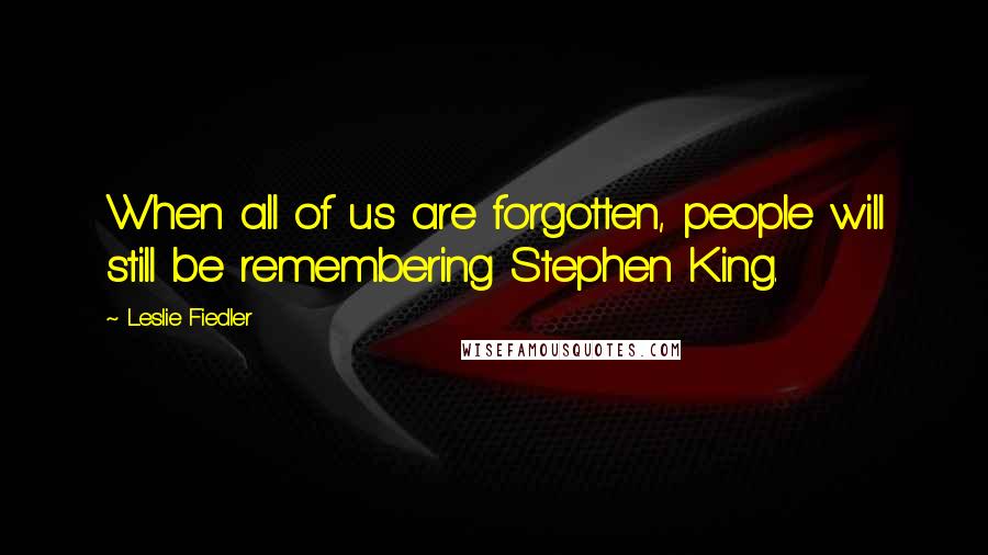 Leslie Fiedler Quotes: When all of us are forgotten, people will still be remembering Stephen King.