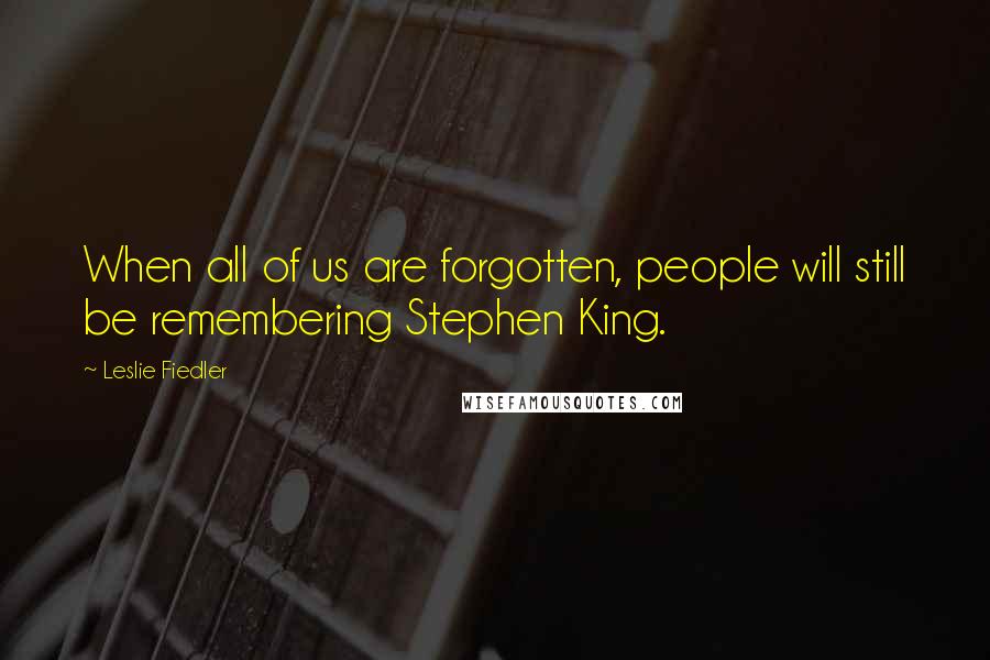 Leslie Fiedler Quotes: When all of us are forgotten, people will still be remembering Stephen King.