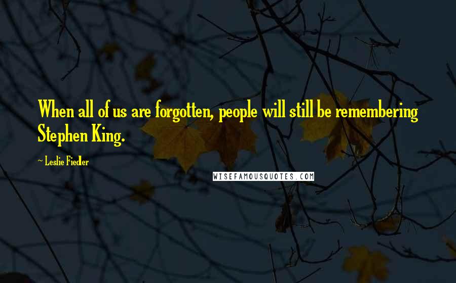 Leslie Fiedler Quotes: When all of us are forgotten, people will still be remembering Stephen King.