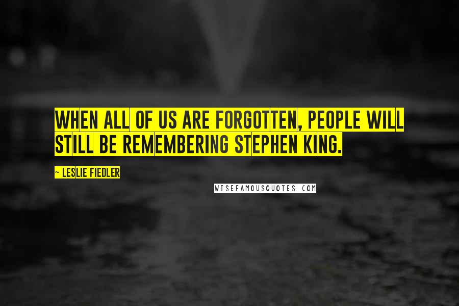 Leslie Fiedler Quotes: When all of us are forgotten, people will still be remembering Stephen King.