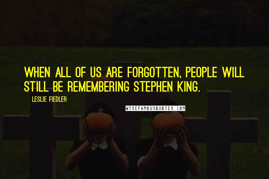 Leslie Fiedler Quotes: When all of us are forgotten, people will still be remembering Stephen King.