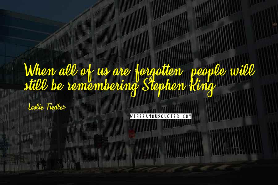 Leslie Fiedler Quotes: When all of us are forgotten, people will still be remembering Stephen King.