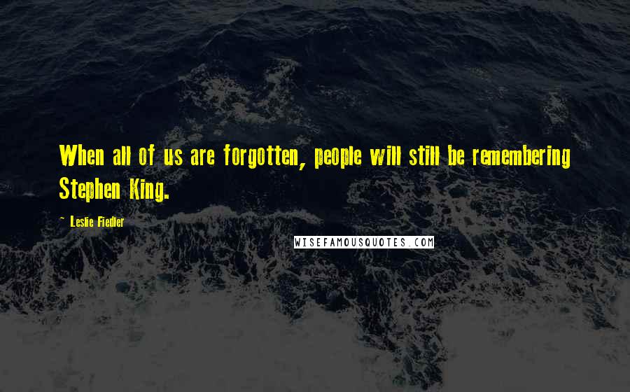 Leslie Fiedler Quotes: When all of us are forgotten, people will still be remembering Stephen King.