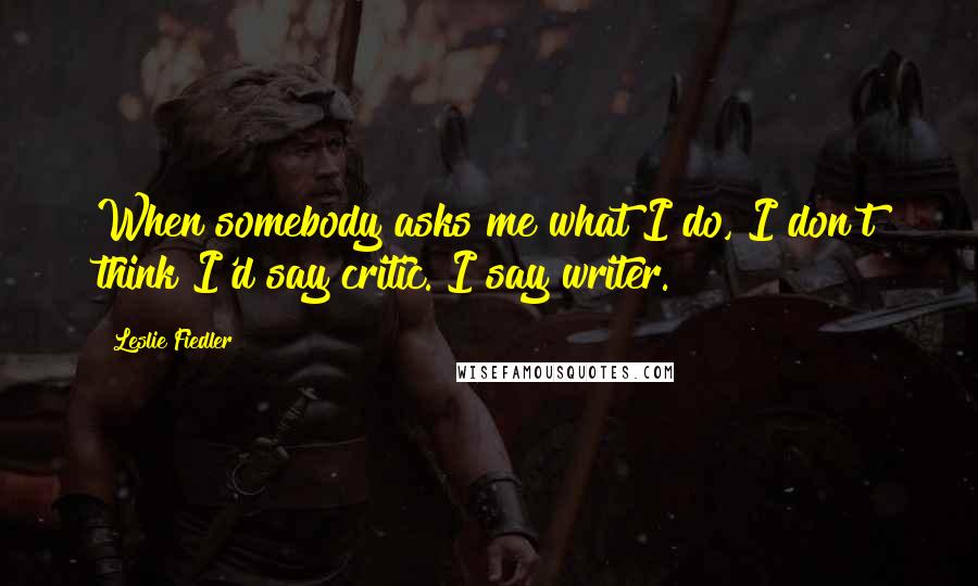 Leslie Fiedler Quotes: When somebody asks me what I do, I don't think I'd say critic. I say writer.