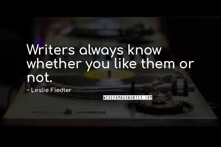 Leslie Fiedler Quotes: Writers always know whether you like them or not.