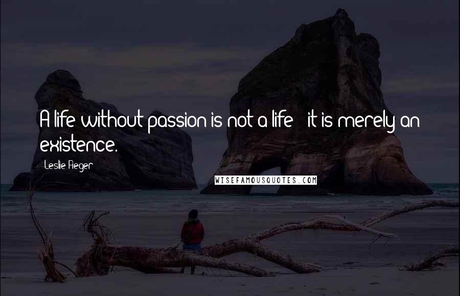 Leslie Fieger Quotes: A life without passion is not a life - it is merely an existence.