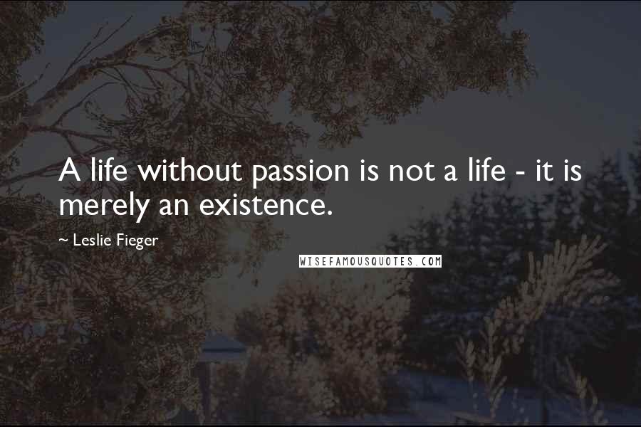 Leslie Fieger Quotes: A life without passion is not a life - it is merely an existence.