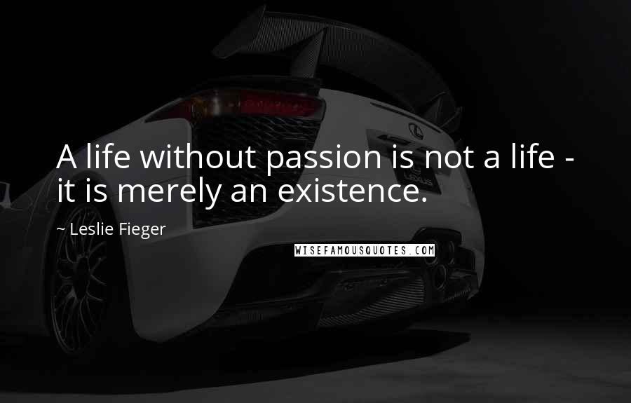 Leslie Fieger Quotes: A life without passion is not a life - it is merely an existence.