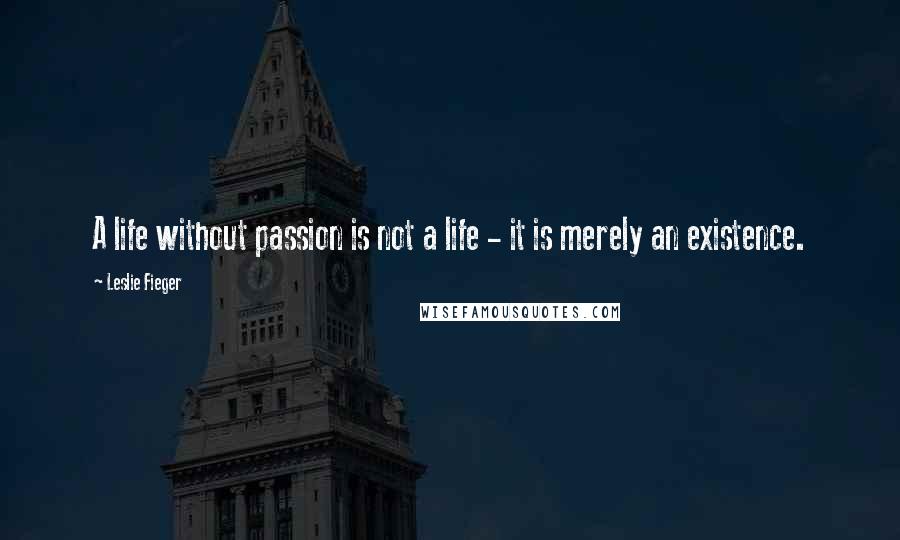 Leslie Fieger Quotes: A life without passion is not a life - it is merely an existence.