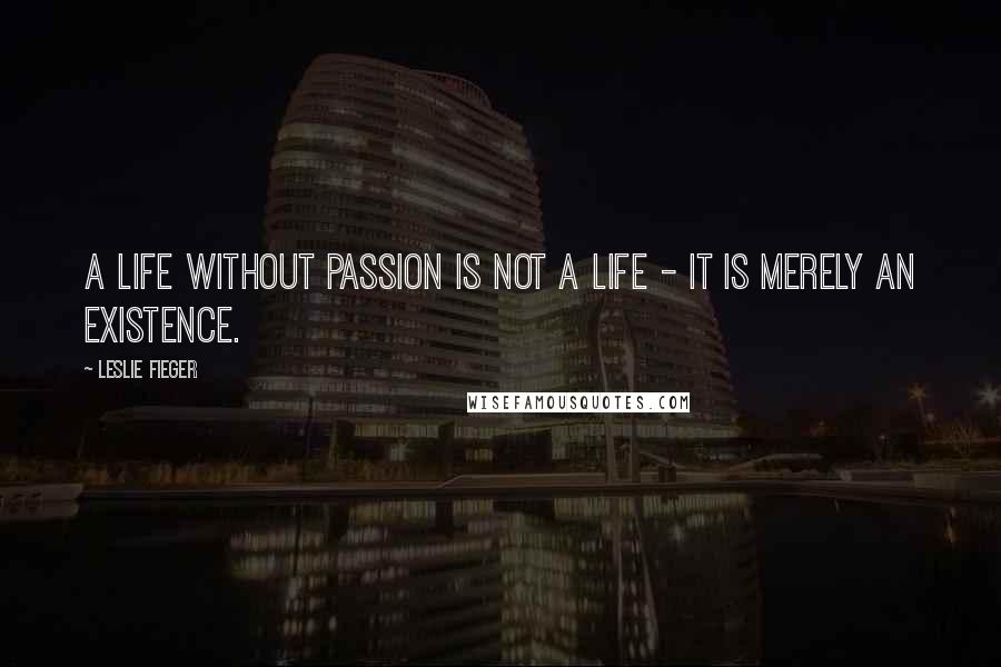 Leslie Fieger Quotes: A life without passion is not a life - it is merely an existence.