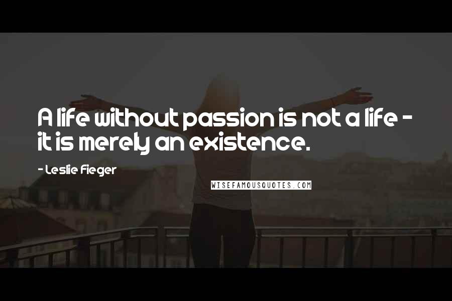 Leslie Fieger Quotes: A life without passion is not a life - it is merely an existence.