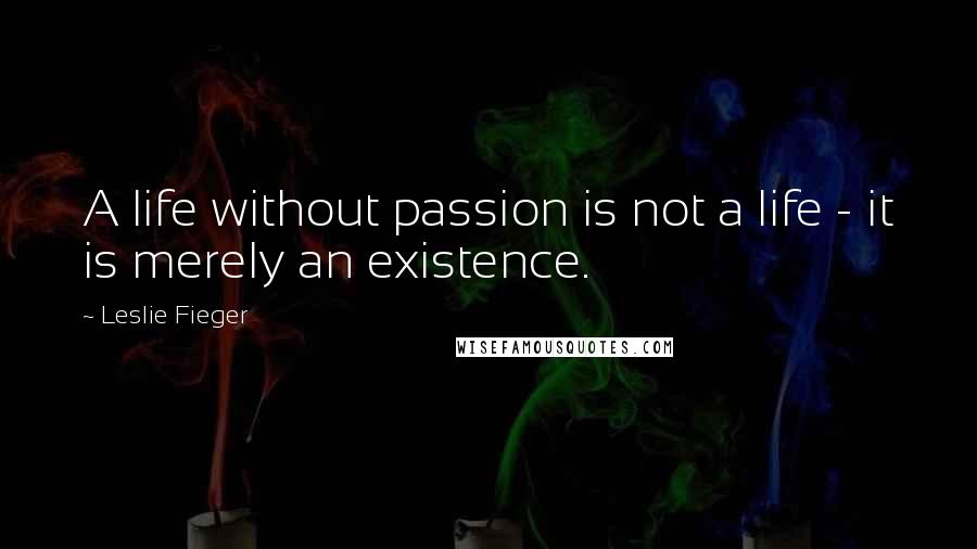 Leslie Fieger Quotes: A life without passion is not a life - it is merely an existence.