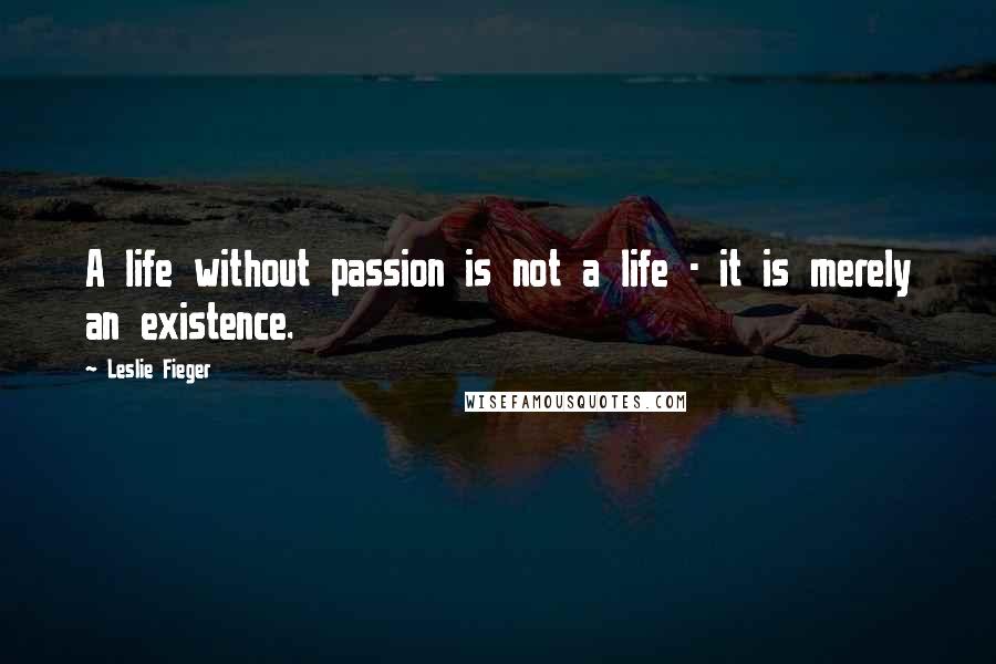 Leslie Fieger Quotes: A life without passion is not a life - it is merely an existence.