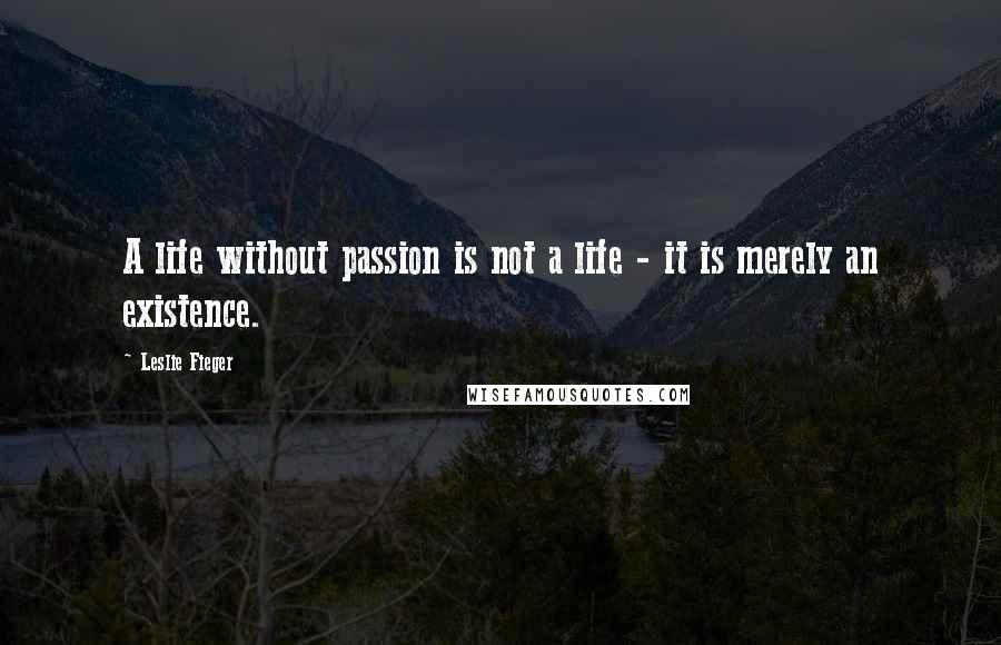 Leslie Fieger Quotes: A life without passion is not a life - it is merely an existence.