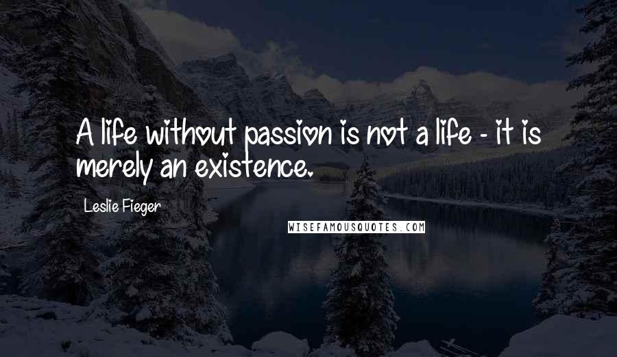 Leslie Fieger Quotes: A life without passion is not a life - it is merely an existence.