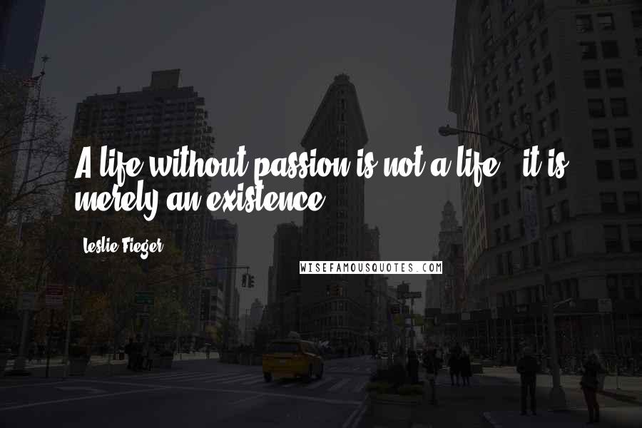 Leslie Fieger Quotes: A life without passion is not a life - it is merely an existence.