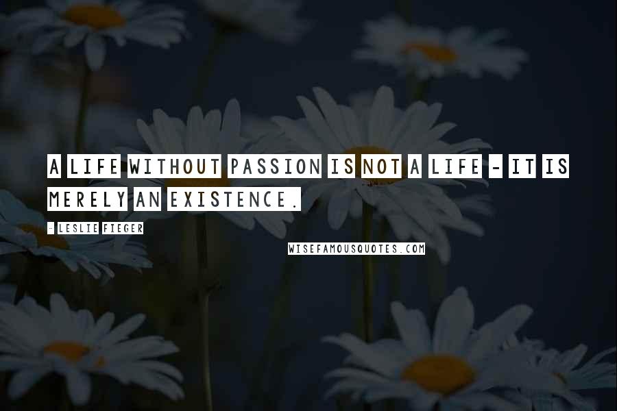 Leslie Fieger Quotes: A life without passion is not a life - it is merely an existence.